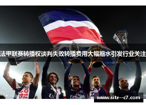 法甲联赛转播权谈判失败转播费用大幅缩水引发行业关注 法甲联赛转播权谈判失败转播费用大幅缩水引发行业关注