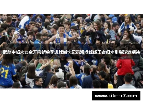 武磊中超火力全开刷新单季进球最快纪录海港锋线王者归来引爆球迷期待 武磊中超火力全开刷新单季进球最快纪录海港锋线王者归来引爆球迷期待