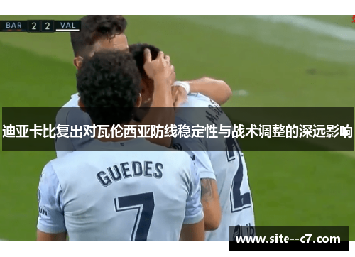 迪亚卡比复出对瓦伦西亚防线稳定性与战术调整的深远影响