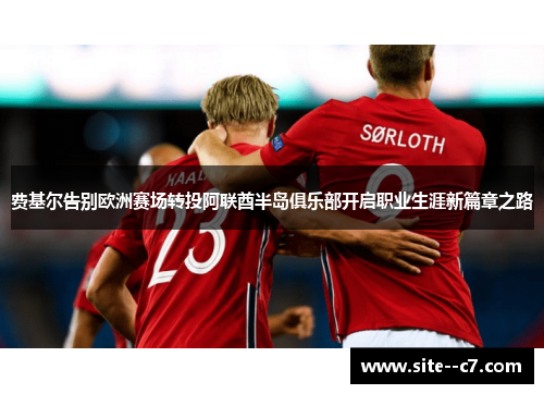 费基尔告别欧洲赛场转投阿联酋半岛俱乐部开启职业生涯新篇章之路