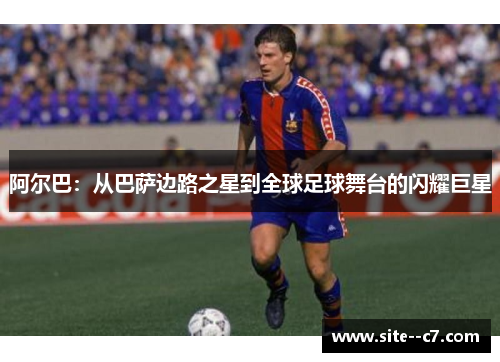 阿尔巴：从巴萨边路之星到全球足球舞台的闪耀巨星