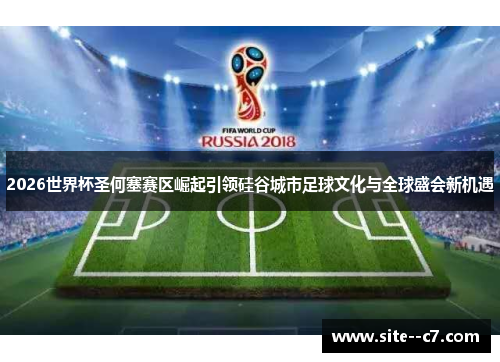 2026世界杯圣何塞赛区崛起引领硅谷城市足球文化与全球盛会新机遇