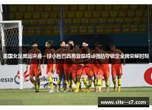 美国女足奥运决赛一球小胜巴西再登巅峰顽强防守锁定金牌荣耀时刻
