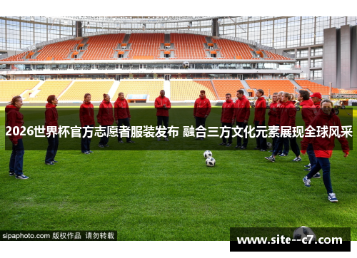 2026世界杯官方志愿者服装发布 融合三方文化元素展现全球风采