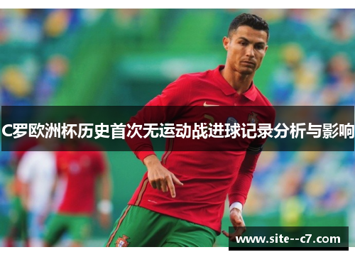 C罗欧洲杯历史首次无运动战进球记录分析与影响 C罗欧洲杯历史首次无运动战进球记录分析与影响
