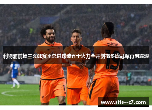利物浦前场三叉戟赛季总进球破五十火力全开剑指多线冠军再创辉煌 利物浦前场三叉戟赛季总进球破五十火力全开剑指多线冠军再创辉煌