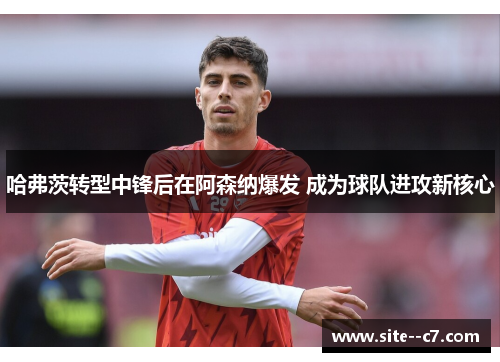 哈弗茨转型中锋后在阿森纳爆发 成为球队进攻新核心