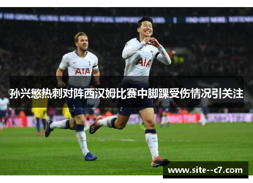 孙兴慜热刺对阵西汉姆比赛中脚踝受伤情况引关注 孙兴慜热刺对阵西汉姆比赛中脚踝受伤情况引关注