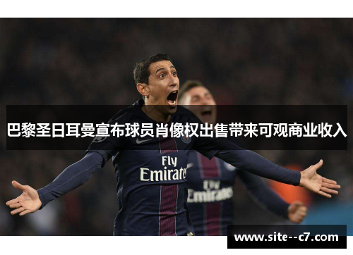 巴黎圣日耳曼宣布球员肖像权出售带来可观商业收入 巴黎圣日耳曼宣布球员肖像权出售带来可观商业收入