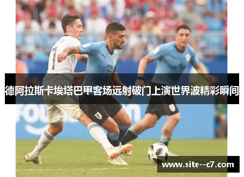德阿拉斯卡埃塔巴甲客场远射破门上演世界波精彩瞬间 德阿拉斯卡埃塔巴甲客场远射破门上演世界波精彩瞬间