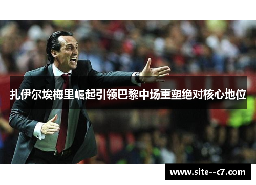 扎伊尔埃梅里崛起引领巴黎中场重塑绝对核心地位 扎伊尔埃梅里崛起引领巴黎中场重塑绝对核心地位