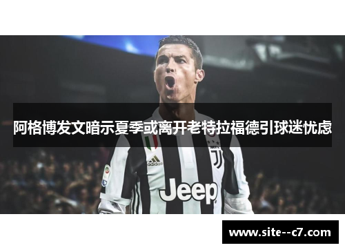 阿格博发文暗示夏季或离开老特拉福德引球迷忧虑 阿格博发文暗示夏季或离开老特拉福德引球迷忧虑