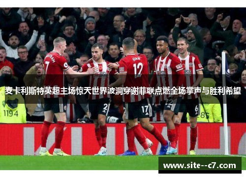 麦卡利斯特英超主场惊天世界波洞穿谢菲联点燃全场掌声与胜利希望 麦卡利斯特英超主场惊天世界波洞穿谢菲联点燃全场掌声与胜利希望
