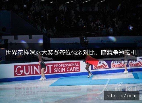 世界花样滑冰大奖赛签位强弱对比，暗藏争冠玄机
