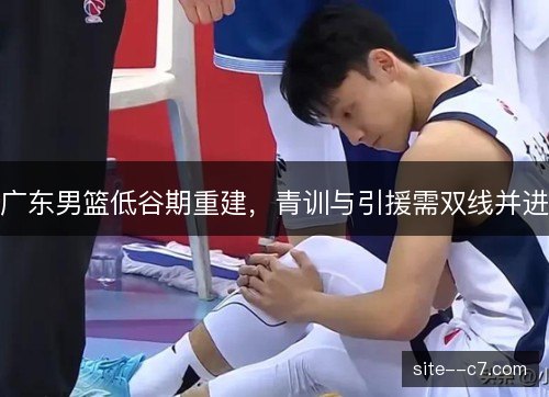 广东男篮低谷期重建，青训与引援需双线并进