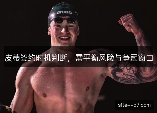 皮蒂签约时机判断,需平衡风险与争冠窗口 皮蒂签约时机判断,需平衡风险与争冠窗口
