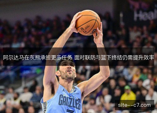 阿尔达马在灰熊承担更多任务 面对联防与篮下终结仍需提升效率 阿尔达马在灰熊承担更多任务 面对联防与篮下终结仍需提升效率
