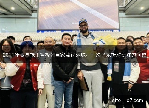 2011年麦基抢下篮板朝自家篮筐运球:一次乌龙折射专注力问题 2011年麦基抢下篮板朝自家篮筐运球:一次乌龙折射专注力问题